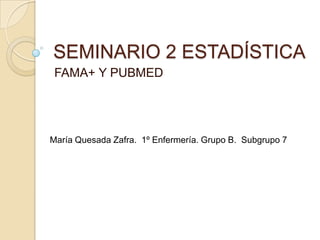 SEMINARIO 2 ESTADÍSTICA
 FAMA+ Y PUBMED




María Quesada Zafra. 1º Enfermería. Grupo B. Subgrupo 7
 