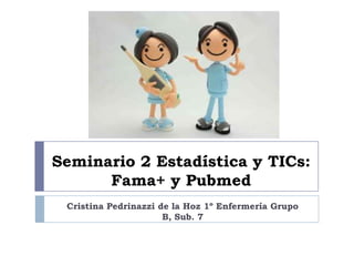 Seminario 2 Estadística y TICs:
      Fama+ y Pubmed
 Cristina Pedrinazzi de la Hoz 1º Enfermería Grupo
                      B, Sub. 7
 