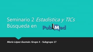 Seminario 2 Estadística y TICs
Búsqueda en
Mario López Guzmán. Grupo 4 - Subgrupo 17
 