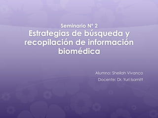 Seminario Nº 2
Estrategias de búsqueda y
recopilación de información
biomédica
Alumno: Sheilah Vivanco
Docente: Dr. Yuri Isamitt
 