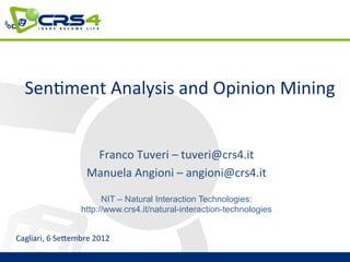 Sen$ment	
  Analysis	
  and	
  Opinion	
  Mining	
  
                                                  	
  
                             Franco	
  Tuveri	
  –	
  tuveri@crs4.it	
  
                            Manuela	
  Angioni	
  –	
  angioni@crs4.it	
  

                               NIT – Natural Interaction Technologies:
                         http://www.crs4.it/natural-interaction-technologies


Cagliari,	
  6	
  SeAembre	
  2012	
  
 