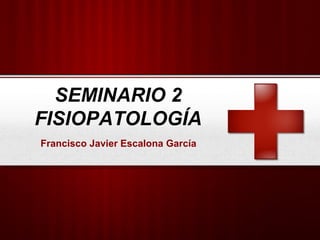 SEMINARIO 2
FISIOPATOLOGÍA
Francisco Javier Escalona García
 