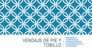 VENDAJE DE PIE Y
TOBILLO
SEMINARIO 2
COMPETENCIAS
INFORMACIONALES
(FUNDAMENTO DE LA
FISIOTERAPIA)
 
