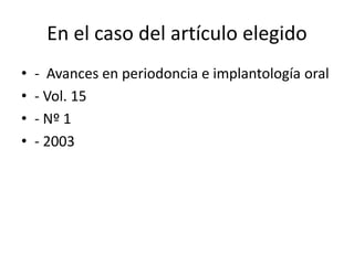 En el caso del artículo elegido
• - Avances en periodoncia e implantología oral
• - Vol. 15
• - Nº 1
• - 2003
 