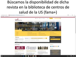 Búscamos la disponibilidad de dicha
revista en la biblioteca de centros de
salud de la US (fama+)
 