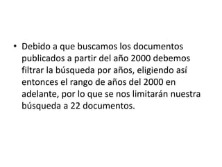 • Debido a que buscamos los documentos
publicados a partir del año 2000 debemos
filtrar la búsqueda por años, eligiendo así
entonces el rango de años del 2000 en
adelante, por lo que se nos limitarán nuestra
búsqueda a 22 documentos.
 