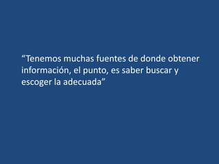 “Tenemos muchas fuentes de donde obtener
información, el punto, es saber buscar y
escoger la adecuada”
 