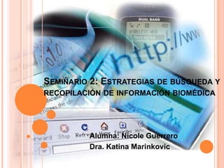 SEMINARIO 2: ESTRATEGIAS DE BÚSQUEDA Y
RECOPILACIÓN DE INFORMACIÓN BIOMÉDICA
Alumna: Nicole Guerrero
Dra. Katina Marinkovic
 