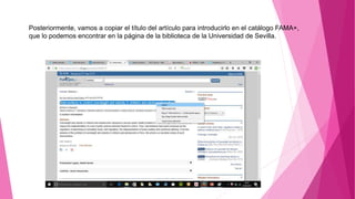 Posteriormente, vamos a copiar el título del artículo para introducirlo en el catálogo FAMA+,
que lo podemos encontrar en la página de la biblioteca de la Universidad de Sevilla.
 