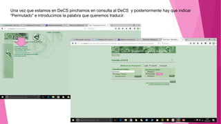 Una vez que estamos en DeCS pinchamos en consulta al DeCS y posteriormente hay que indicar
“Permutado” e introducimos la palabra que queremos traducir.
 