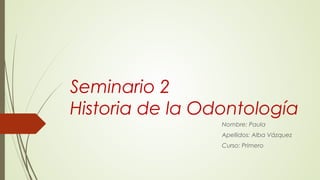 Seminario 2
Historia de la Odontología
Nombre: Paula
Apellidos: Alba Vázquez
Curso: Primero
 