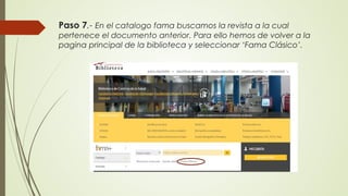 Paso 7.- En el catalogo fama buscamos la revista a la cual
pertenece el documento anterior. Para ello hemos de volver a la
pagina principal de la biblioteca y seleccionar ‘Fama Clásico’.
 