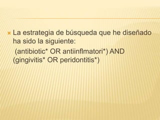  La estrategia de búsqueda que he diseñado
ha sido la siguiente:
(antibiotic* OR antiinflmatori*) AND
(gingivitis* OR peridontitis*)
 