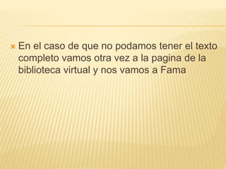  En el caso de que no podamos tener el texto
completo vamos otra vez a la pagina de la
biblioteca virtual y nos vamos a Fama
 