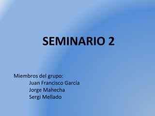 SEMINARIO 2
Miembros del grupo:
Juan Francisco García
Jorge Mahecha
Sergi Mellado

 