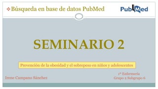 SEMINARIO 2
Búsqueda en base de datos PubMed
Prevención de la obesidad y el sobrepeso en niños y adolescentes
Irene Campano Sánchez
1º Enfermería
Grupo 2 Subgrupo 6
 