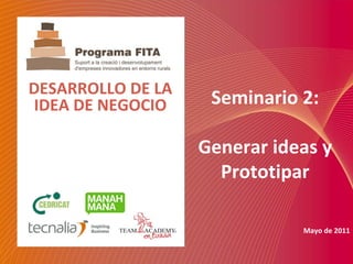 DESARROLLO DE LA 
IDEA DE NEGOCIO      Seminario 2:

                    Generar ideas y 
                      Prototipar

                                Mayo de 2011
 