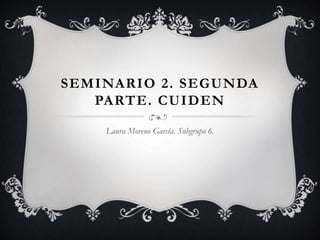 SEMINARIO 2. SEGUNDA
PARTE. CUIDEN
Laura Moreno García. Subgrupo 6.
 