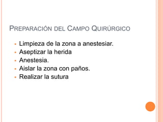 PREPARACIÓN DEL CAMPO QUIRÚRGICO
 Limpieza de la zona a anestesiar.
 Aseptizar la herida
 Anestesia.
 Aislar la zona con paños.
 Realizar la sutura
 