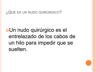 ¿QUÉ ES UN NUDO QUIRÚRGICO?
Un nudo quirúrgico es el
entrelazado de los cabos de
un hilo para impedir que se
suelten.
 