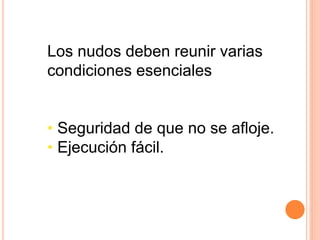 Los nudos deben reunir varias
condiciones esenciales
• Seguridad de que no se afloje.
• Ejecución fácil.
 