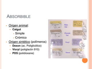 ABSORBIBLE
 Origen animal:
 Catgut
 Simple
 Crómico
 Origen sintético (polímeros)
 Dexon (ac. Poliglicólico)
 Vicryl (poliglactin 910)
 PDS (polidioxane)
 