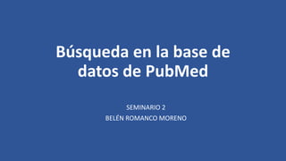 Búsqueda en la base de
datos de PubMed
SEMINARIO 2
BELÉN ROMANCO MORENO
 