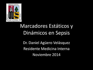 Marcadores Estáticos y 
Dinámicos en Sepsis 
Dr. Daniel Agüero Velásquez 
Residente Medicina Interna 
Noviembre 2014 
 