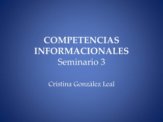 COMPETENCIAS
INFORMACIONALES
Seminario 3
Cristina González Leal
 