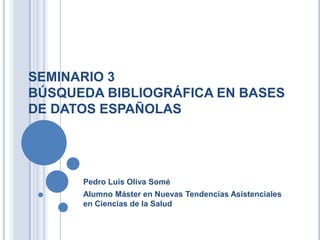 SEMINARIO 3
BÚSQUEDA BIBLIOGRÁFICA EN BASES
DE DATOS ESPAÑOLAS




      Pedro Luis Oliva Somé
      Alumno Máster en Nuevas Tendencias Asistenciales
      en Ciencias de la Salud
 
