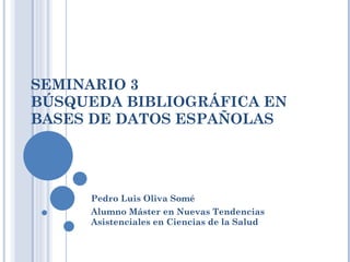 SEMINARIO 3 BÚSQUEDA BIBLIOGRÁFICA EN BASES DE DATOS ESPAÑOLAS Pedro Luis Oliva Somé  Alumno Máster en Nuevas Tendencias Asistenciales en Ciencias de la Salud 