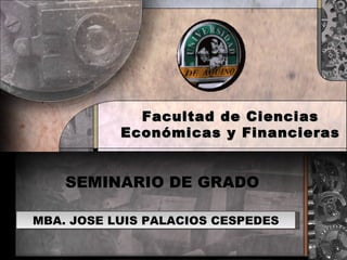 Facultad de Ciencias
           Económicas y Financieras


    SEMINARIO DE GRADO

MBA. JOSE LUIS PALACIOS CESPEDES
 