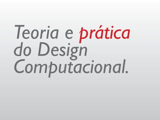 Teoria e prática
do Design
Computacional.
 