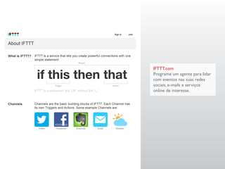 IFTTT.com
Programe um agente para lidar
com eventos nas suas redes
sociais, e-mails e serviços
online de interesse.
 