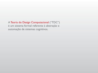 A Teoria do Design Computacional (“TDC”)
é um sistema formal referente à abstração e
automação de sistemas cognitivos.
 