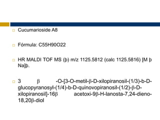    Cucumarioside A8


   Fórmula: C55H90O22


   HR MALDI TOF MS (þ) m/z 1125.5812 (calc 1125.5816) [M þ
    Na]þ.


   3        β       -O-[3-O-metil-β-D-xilopiranosil-(1/3)-b-D-
    glucopyranosyl-(1/4)-b-D-quinovopiranosil-(1/2)-β-D-
    xilopiranosil]-16β      acetoxi-9β-H-lanosta-7,24-dieno-
    18,20β-diol
 