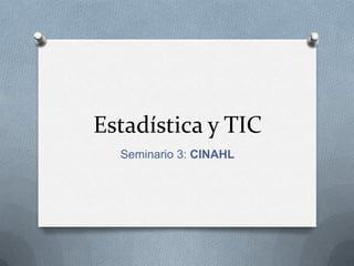 Estadística y TIC
  Seminario 3: CINAHL
 