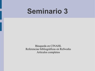 Seminario 3



       Búsqueda en CINAHL
Referencias bibliográficas en Refworks
         Artículos completos
 