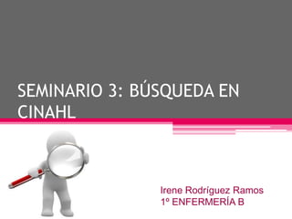 SEMINARIO 3: BÚSQUEDA EN
CINAHL



               Irene Rodríguez Ramos
               1º ENFERMERÍA B
 