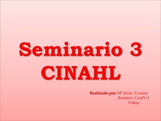Seminario 3
  CINAHL
      Realizado por: Mª Jesús Cosano
                     Ramírez. GruPo I
                           Valme
 