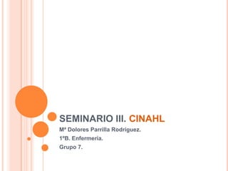 SEMINARIO III. CINAHL
Mª Dolores Parrilla Rodríguez.
1ºB. Enfermería.
Grupo 7.
 