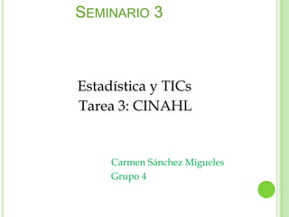 SEMINARIO 3



Estadística y TICs
Tarea 3: CINAHL


     Carmen Sánchez Migueles
     Grupo 4
 
