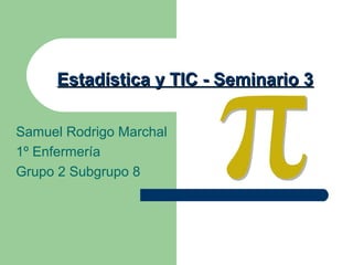 Estadística y TIC - Seminario 3

Samuel Rodrigo Marchal
1º Enfermería
Grupo 2 Subgrupo 8
 