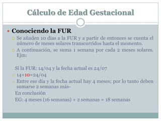 Cálculo de Edad Gestacional
 Conociendo la FUR
 Se añaden 10 días a la FUR y a partir de entonces se cuenta el
número de...