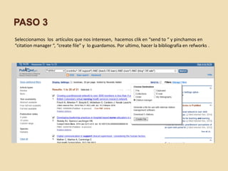 PASO 3
Seleccionamos los artículos que nos interesen, hacemos clik en “send to “ y pinchamos en
“citation manager “, “create file” y lo guardamos. Por ultimo, hacer la bibliografía en refworks .
 