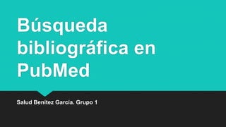Búsqueda
bibliográfica en
PubMed
Salud Benítez García. Grupo 1
 