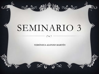 SEMINARIO 3
VERÓNICA ALONSO MARTÍN
 