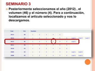 SEMINARIO 3 
 Posteriormente seleccionamos el año (2012) , el 
volumen (46) y el número (4). Para a continuación, 
localizamos el artículo seleccionado y nos lo 
descargamos. 
 
