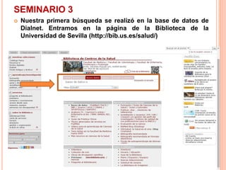 SEMINARIO 3 
 Nuestra primera búsqueda se realizó en la base de datos de 
Dialnet. Entramos en la página de la Biblioteca de la 
Universidad de Sevilla (http://bib.us.es/salud/) 
 