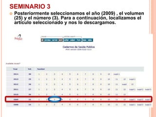 SEMINARIO 3 
 Posteriormente seleccionamos el año (2009) , el volumen 
(25) y el número (3). Para a continuación, localizamos el 
artículo seleccionado y nos lo descargamos. 
 